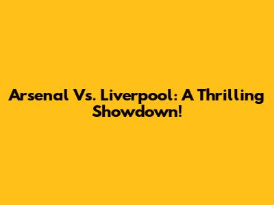 Arsenal Vs. Liverpool: A Thrilling Showdown!