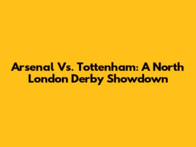 Arsenal Vs. Tottenham: A North London Derby Showdown