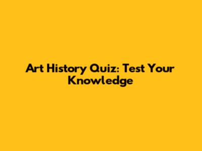 Art History Quiz: Test Your Knowledge