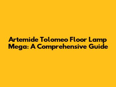 Artemide Tolomeo Floor Lamp Mega: A Comprehensive Guide