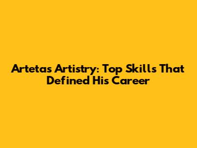 Arteta's Artistry: Top Skills That Defined His Career