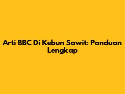 Arti BBC Di Kebun Sawit: Panduan Lengkap