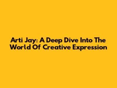 Arti Jay: A Deep Dive Into The World Of Creative Expression