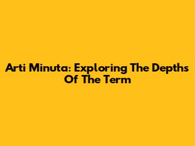 Arti Minuta: Exploring The Depths Of The Term