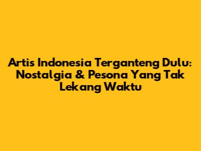 Artis Indonesia Terganteng Dulu: Nostalgia & Pesona Yang Tak Lekang Waktu