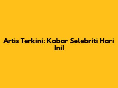 Artis Terkini: Kabar Selebriti Hari Ini!