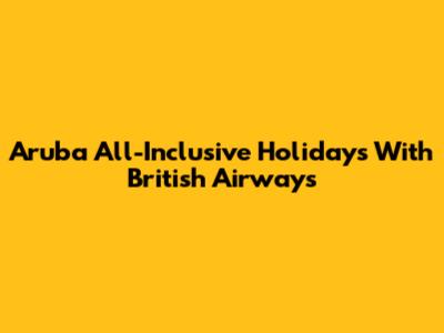 Aruba All-Inclusive Holidays With British Airways