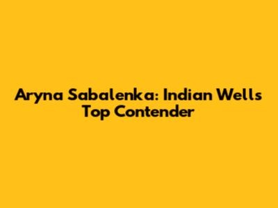 Aryna Sabalenka: Indian Wells' Top Contender