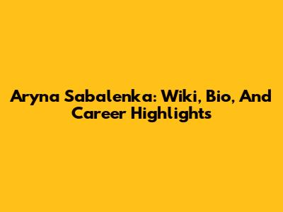 Aryna Sabalenka: Wiki, Bio, And Career Highlights
