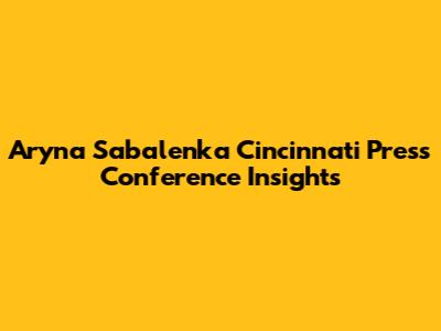 Aryna Sabalenka Cincinnati Press Conference Insights