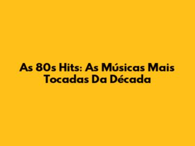 As 80s Hits: As Músicas Mais Tocadas Da Década