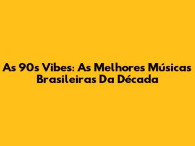 As 90s Vibes: As Melhores Músicas Brasileiras Da Década