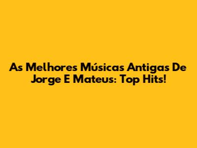 As Melhores Músicas Antigas De Jorge E Mateus: Top Hits!