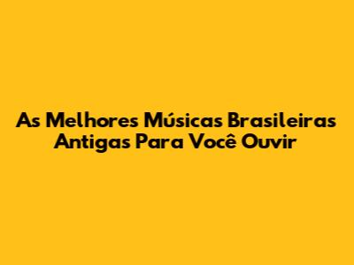 As Melhores Músicas Brasileiras Antigas Para Você Ouvir