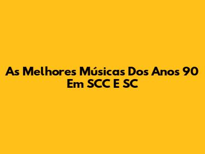 As Melhores Músicas Dos Anos 90 Em SCC E SC