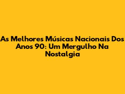 As Melhores Músicas Nacionais Dos Anos 90: Um Mergulho Na Nostalgia