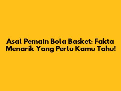 Asal Pemain Bola Basket: Fakta Menarik Yang Perlu Kamu Tahu!