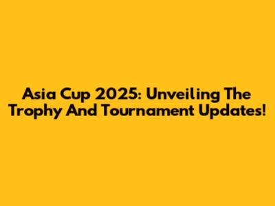 Asia Cup 2025: Unveiling The Trophy And Tournament Updates!