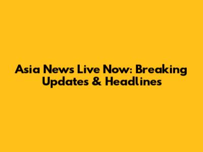Asia News Live Now: Breaking Updates & Headlines