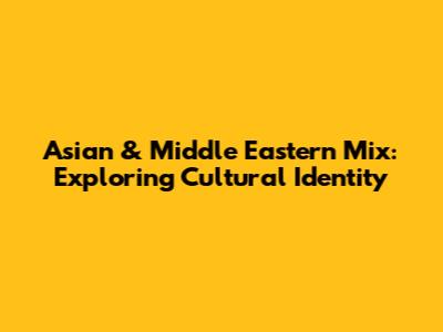 Asian & Middle Eastern Mix: Exploring Cultural Identity