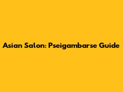 Asian Salon: Pseigambarse Guide