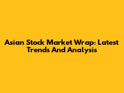 Asian Stock Market Wrap: Latest Trends And Analysis
