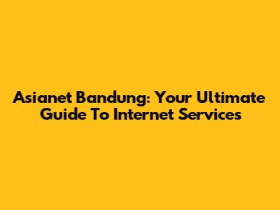 Asianet Bandung: Your Ultimate Guide To Internet Services