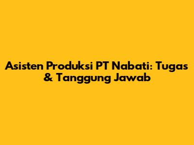 Asisten Produksi PT Nabati: Tugas & Tanggung Jawab