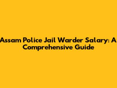 Assam Police Jail Warder Salary: A Comprehensive Guide
