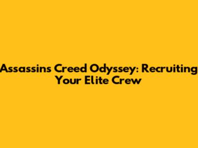 Assassin's Creed Odyssey: Recruiting Your Elite Crew