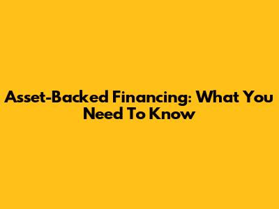 Asset-Backed Financing: What You Need To Know