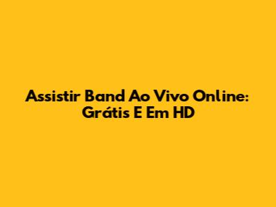 Assistir Band Ao Vivo Online: Grátis E Em HD