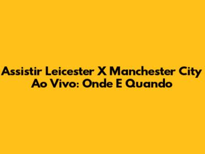 Assistir Leicester X Manchester City Ao Vivo: Onde E Quando