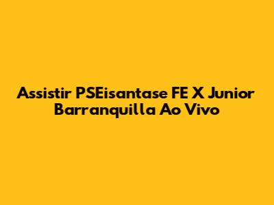Assistir PSEisantase FE X Junior Barranquilla Ao Vivo