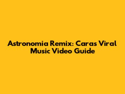 Astronomia Remix: Cara's Viral Music Video Guide