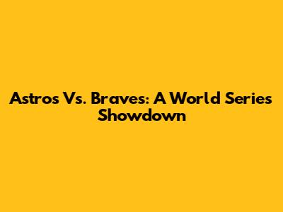 Astros Vs. Braves: A World Series Showdown