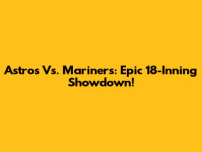 Astros Vs. Mariners: Epic 18-Inning Showdown!