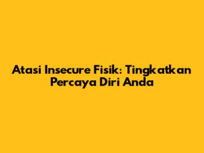 Atasi Insecure Fisik: Tingkatkan Percaya Diri Anda