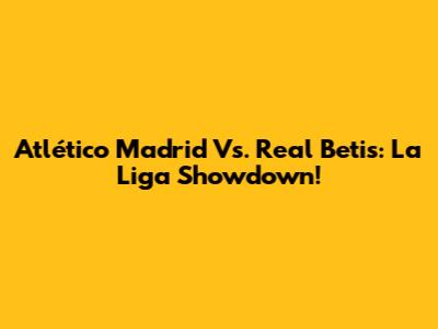 Atlético Madrid Vs. Real Betis: La Liga Showdown!