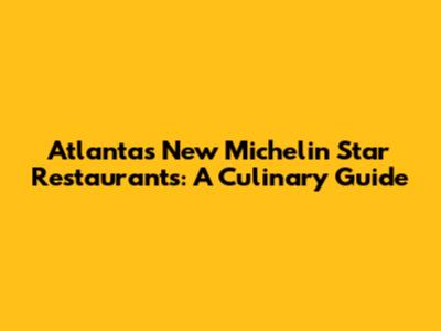 Atlanta's New Michelin Star Restaurants: A Culinary Guide