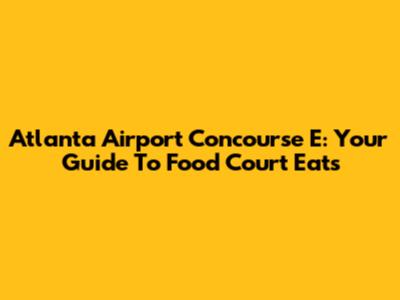 Atlanta Airport Concourse E: Your Guide To Food Court Eats