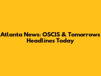 Atlanta News: OSCIS & Tomorrow's Headlines Today