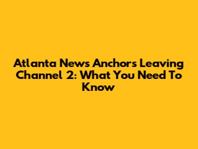 Atlanta News Anchors Leaving Channel 2: What You Need To Know