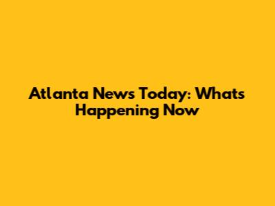 Atlanta News Today: What's Happening Now