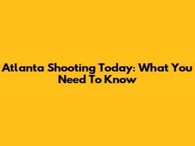 Atlanta Shooting Today: What You Need To Know