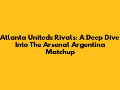 Atlanta United's Rivals: A Deep Dive Into The Arsenal Argentina Matchup