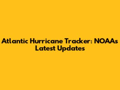 Atlantic Hurricane Tracker: NOAA's Latest Updates