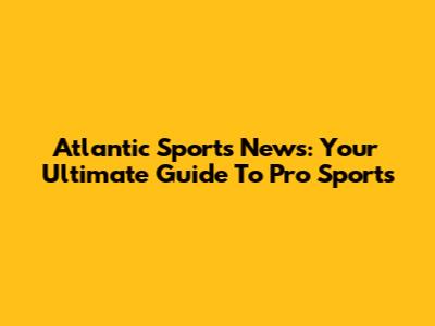Atlantic Sports News: Your Ultimate Guide To Pro Sports