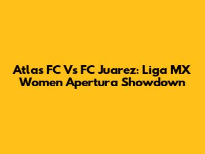 Atlas FC Vs FC Juarez: Liga MX Women Apertura Showdown