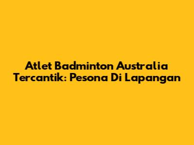Atlet Badminton Australia Tercantik: Pesona Di Lapangan